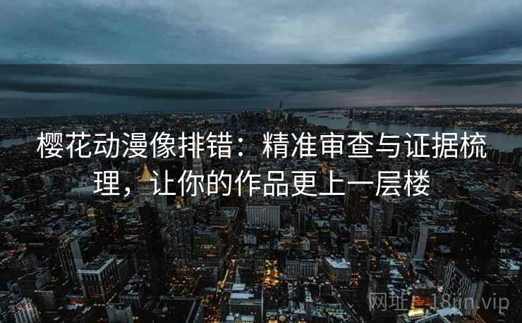 樱花动漫像排错：精准审查与证据梳理，让你的作品更上一层楼