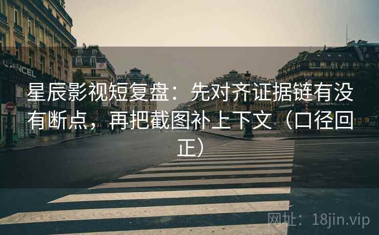 星辰影视短复盘：先对齐证据链有没有断点，再把截图补上下文（口径回正）
