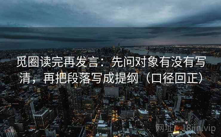 觅圈读完再发言：先问对象有没有写清，再把段落写成提纲（口径回正）