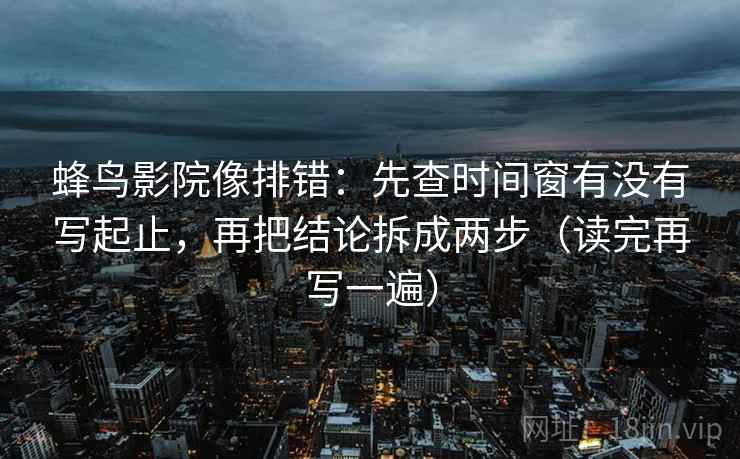 蜂鸟影院像排错:先查时间窗有没有写起止,再把结论拆成两步(读完再写一遍) 蜂鸟影院像排错:先查时间窗有没有写起止,再把结论拆成两步(读完再写一遍)