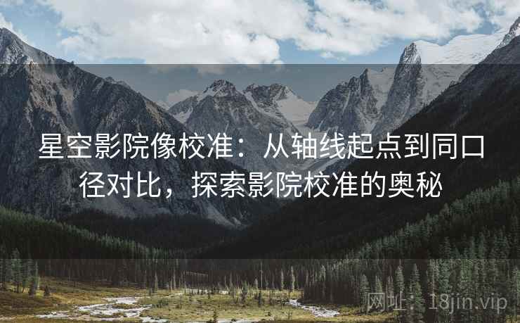 星空影院像校准:从轴线起点到同口径对比,探索影院校准的奥秘 星空影院像校准:从轴线起点到同口径对比,探索影院校准的奥秘
