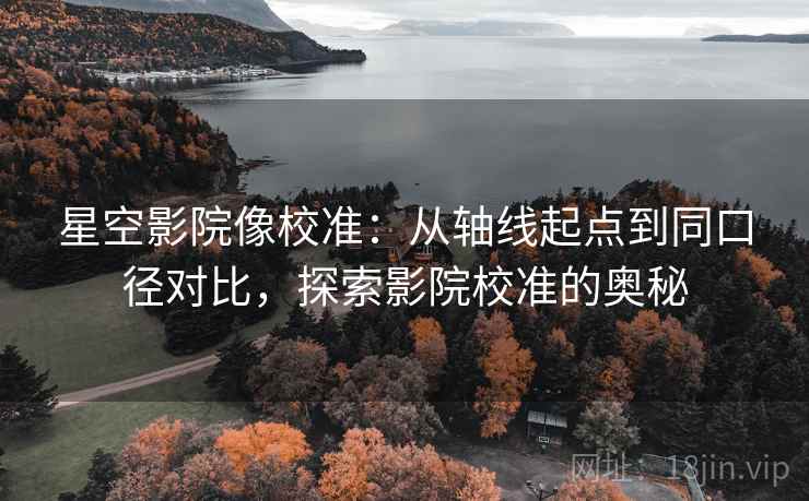 星空影院像校准:从轴线起点到同口径对比,探索影院校准的奥秘 星空影院像校准:从轴线起点到同口径对比,探索影院校准的奥秘