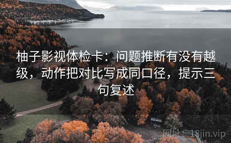 柚子影视体检卡:问题推断有没有越级,动作把对比写成同口径,提示三句复述 柚子影视体检卡:问题推断有没有越级,动作把对比写成同口径,提示三句复述