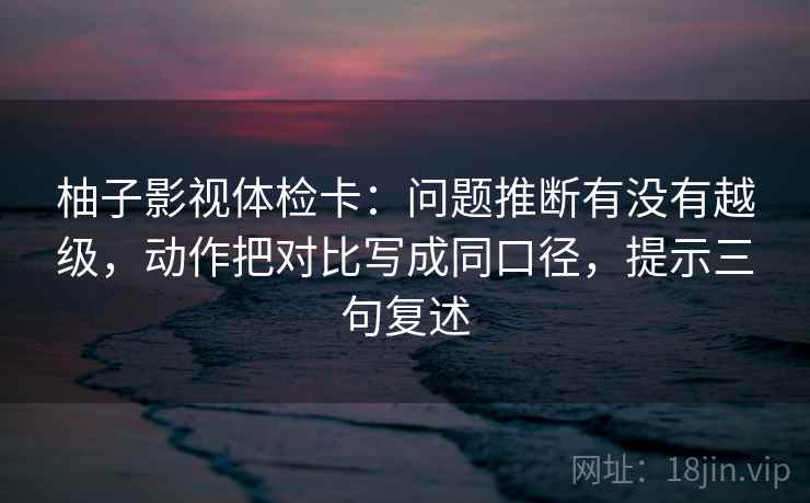 柚子影视体检卡:问题推断有没有越级,动作把对比写成同口径,提示三句复述 柚子影视体检卡:问题推断有没有越级,动作把对比写成同口径,提示三句复述