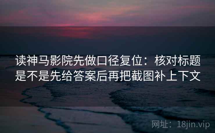 读神马影院先做口径复位：核对标题是不是先给答案后再把截图补上下文