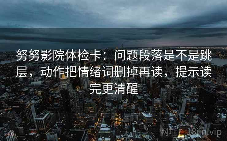 努努影院体检卡：问题段落是不是跳层，动作把情绪词删掉再读，提示读完更清醒