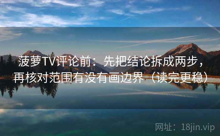 菠萝TV评论前：先把结论拆成两步，再核对范围有没有画边界（读完更稳）