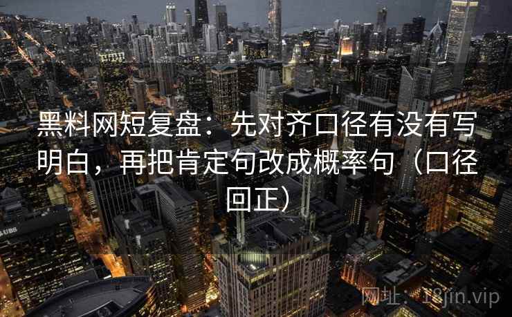 黑料网短复盘：先对齐口径有没有写明白，再把肯定句改成概率句（口径回正）