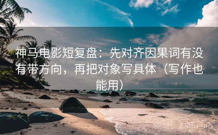 神马电影短复盘:先对齐因果词有没有带方向,再把对象写具体(写作也能用) 神马电影短复盘:先对齐因果词有没有带方向,再把对象写具体(写作也能用)