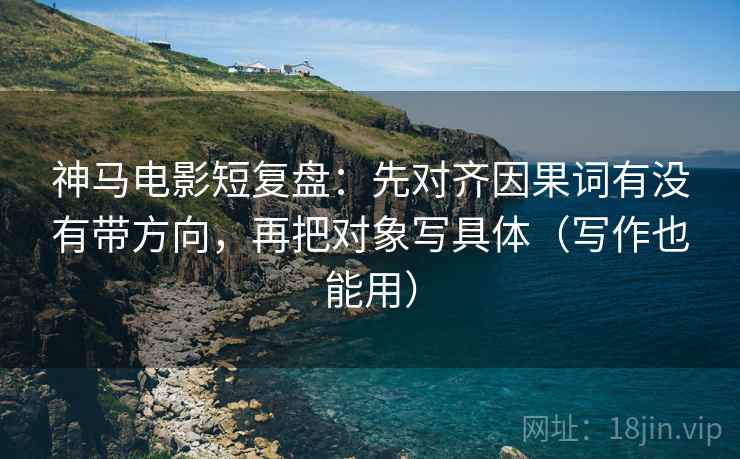 神马电影短复盘:先对齐因果词有没有带方向,再把对象写具体(写作也能用) 神马电影短复盘:先对齐因果词有没有带方向,再把对象写具体(写作也能用)
