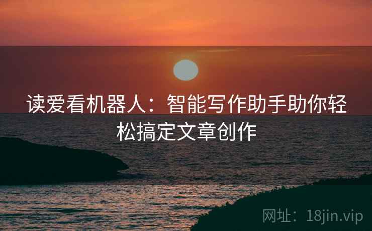 读爱看机器人：智能写作助手助你轻松搞定文章创作