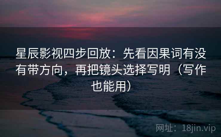 星辰影视四步回放:先看因果词有没有带方向,再把镜头选择写明(写作也能用) 星辰影视四步回放:先看因果词有没有带方向,再把镜头选择写明(写作也能用)