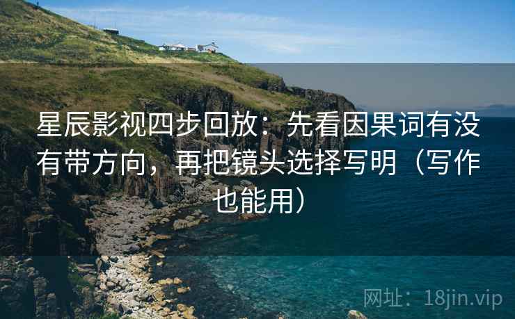 星辰影视四步回放:先看因果词有没有带方向,再把镜头选择写明(写作也能用) 星辰影视四步回放:先看因果词有没有带方向,再把镜头选择写明(写作也能用)