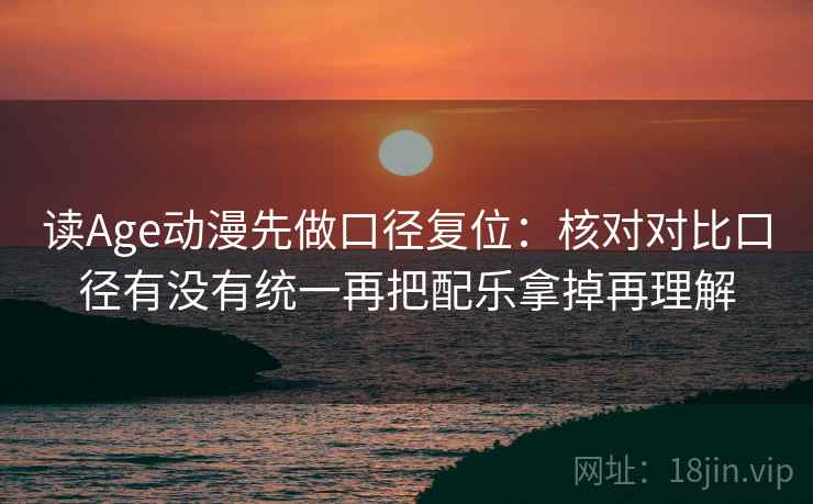 读Age动漫先做口径复位:核对对比口径有没有统一再把配乐拿掉再理解 读Age动漫先做口径复位:核对对比口径有没有统一再把配乐拿掉再理解