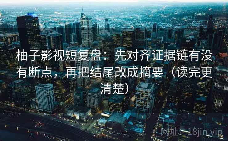 柚子影视短复盘:先对齐证据链有没有断点,再把结尾改成摘要(读完更清楚) 柚子影视短复盘:先对齐证据链有没有断点,再把结尾改成摘要(读完更清楚)