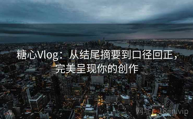 糖心Vlog:从结尾摘要到口径回正,完美呈现你的创作 糖心Vlog:从结尾摘要到口径回正,完美呈现你的创作