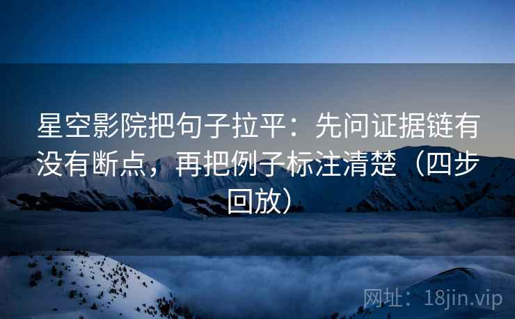 星空影院把句子拉平:先问证据链有没有断点,再把例子标注清楚(四步回放) 星空影院把句子拉平:先问证据链有没有断点,再把例子标注清楚(四步回放)