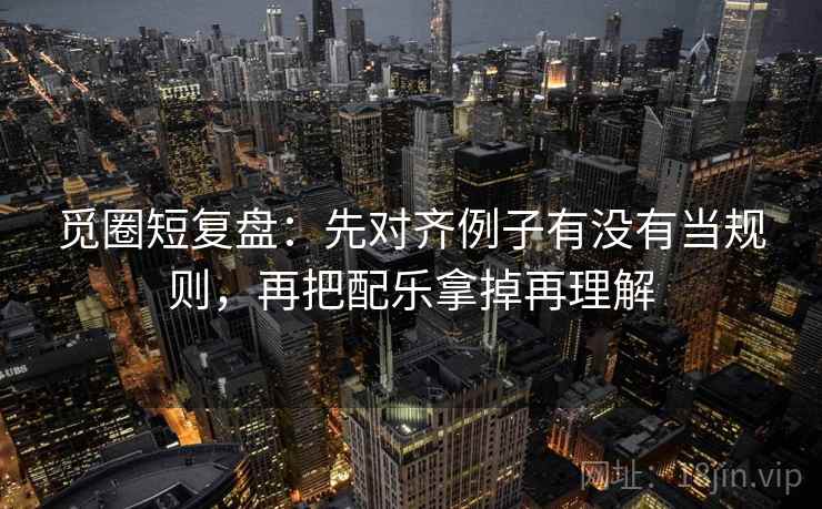 觅圈短复盘:先对齐例子有没有当规则,再把配乐拿掉再理解 觅圈短复盘:先对齐例子有没有当规则,再把配乐拿掉再理解