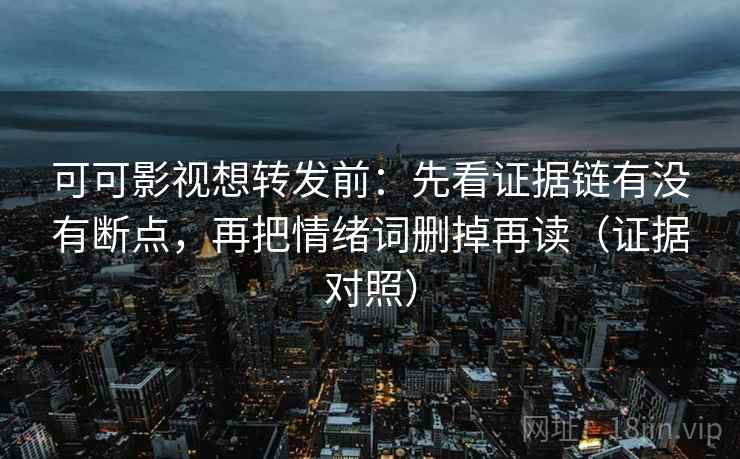 可可影视想转发前:先看证据链有没有断点,再把情绪词删掉再读(证据对照) 可可影视想转发前:先看证据链有没有断点,再把情绪词删掉再读(证据对照)