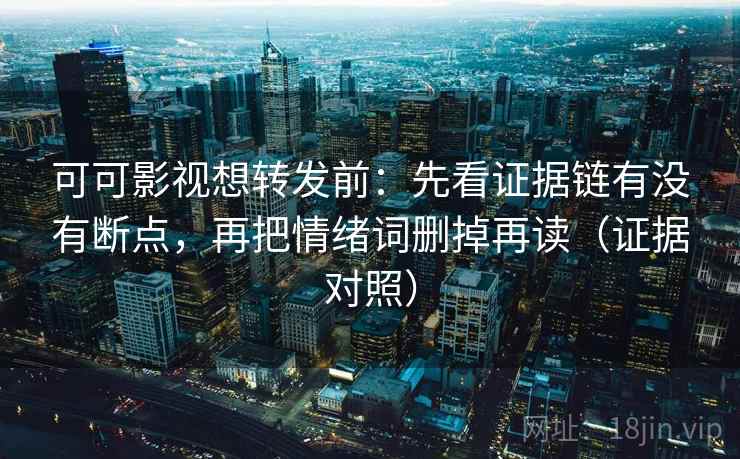 可可影视想转发前:先看证据链有没有断点,再把情绪词删掉再读(证据对照) 可可影视想转发前:先看证据链有没有断点,再把情绪词删掉再读(证据对照)