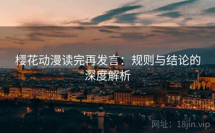 樱花动漫读完再发言:规则与结论的深度解析 樱花动漫读完再发言:规则与结论的深度解析