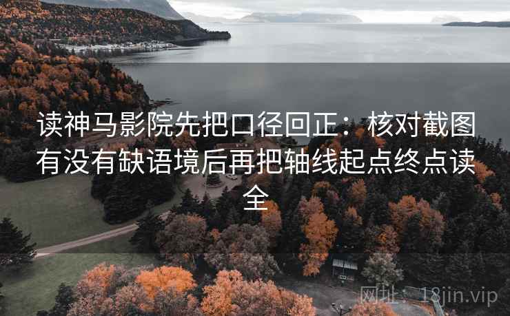 读神马影院先把口径回正:核对截图有没有缺语境后再把轴线起点终点读全 读神马影院先把口径回正:核对截图有没有缺语境后再把轴线起点终点读全