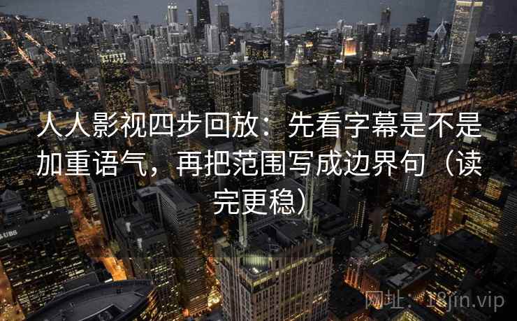 人人影视四步回放：先看字幕是不是加重语气，再把范围写成边界句（读完更稳）