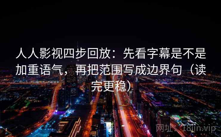 人人影视四步回放：先看字幕是不是加重语气，再把范围写成边界句（读完更稳）