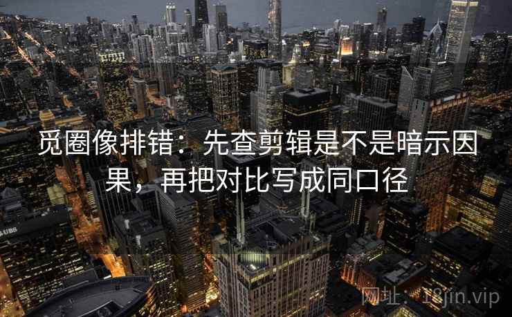 觅圈像排错：先查剪辑是不是暗示因果，再把对比写成同口径