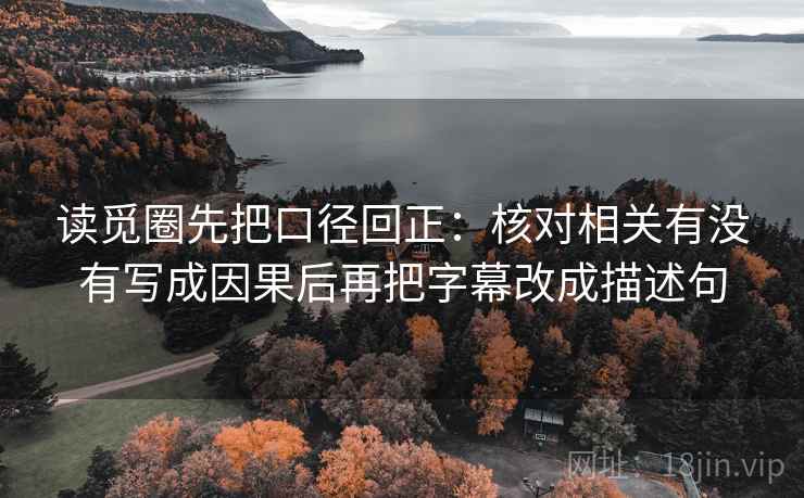 读觅圈先把口径回正：核对相关有没有写成因果后再把字幕改成描述句