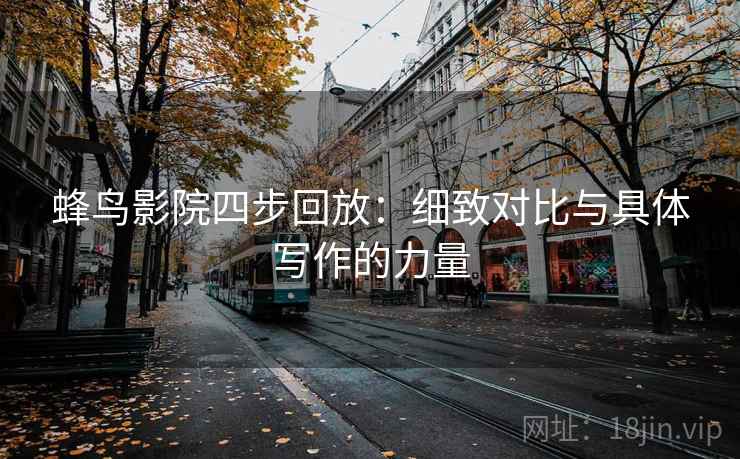 蜂鸟影院四步回放:细致对比与具体写作的力量 蜂鸟影院四步回放:细致对比与具体写作的力量