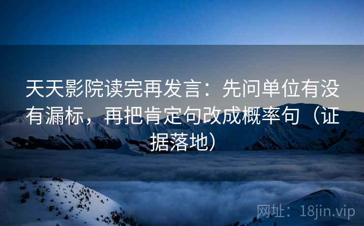 天天影院读完再发言：先问单位有没有漏标，再把肯定句改成概率句（证据落地）