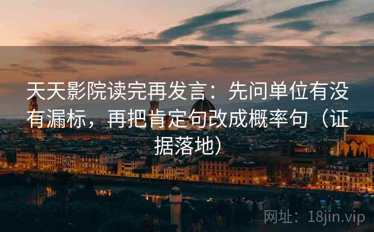天天影院读完再发言：先问单位有没有漏标，再把肯定句改成概率句（证据落地）