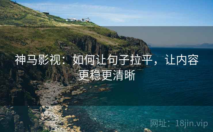 神马影视:如何让句子拉平,让内容更稳更清晰 神马影视:如何让句子拉平,让内容更稳更清晰