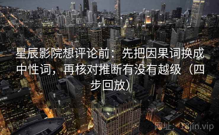 星辰影院想评论前:先把因果词换成中性词,再核对推断有没有越级(四步回放) 星辰影院想评论前:先把因果词换成中性词,再核对推断有没有越级(四步回放)