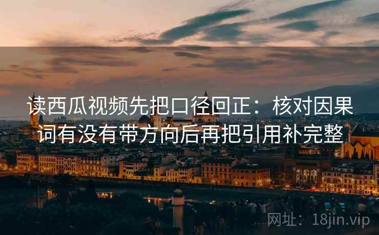 读西瓜视频先把口径回正：核对因果词有没有带方向后再把引用补完整