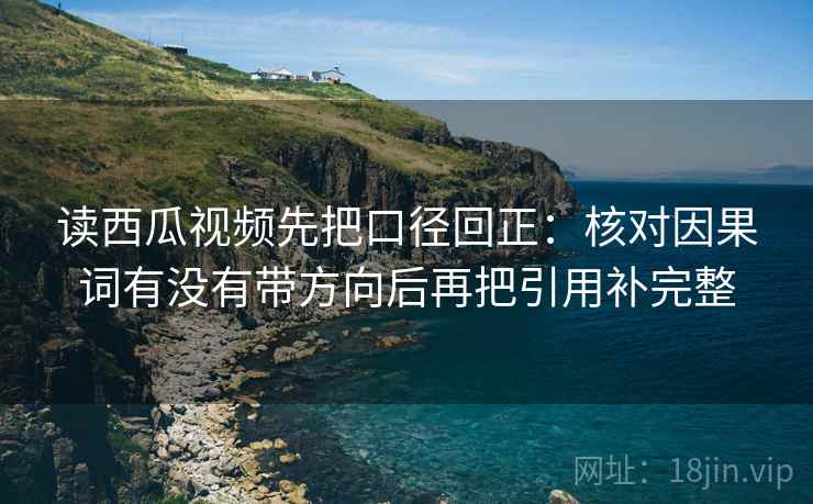 读西瓜视频先把口径回正：核对因果词有没有带方向后再把引用补完整