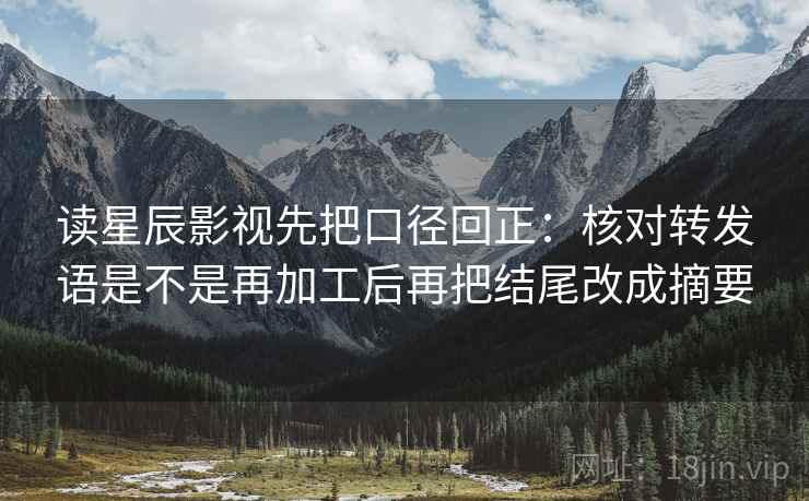 读星辰影视先把口径回正:核对转发语是不是再加工后再把结尾改成摘要 读星辰影视先把口径回正:核对转发语是不是再加工后再把结尾改成摘要