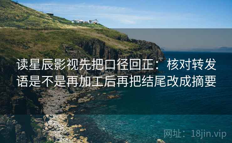 读星辰影视先把口径回正:核对转发语是不是再加工后再把结尾改成摘要 读星辰影视先把口径回正:核对转发语是不是再加工后再把结尾改成摘要