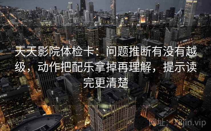 天天影院体检卡：问题推断有没有越级，动作把配乐拿掉再理解，提示读完更清楚