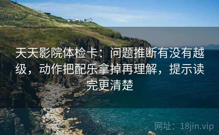 天天影院体检卡：问题推断有没有越级，动作把配乐拿掉再理解，提示读完更清楚