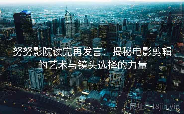 努努影院读完再发言:揭秘电影剪辑的艺术与镜头选择的力量 努努影院读完再发言:揭秘电影剪辑的艺术与镜头选择的力量