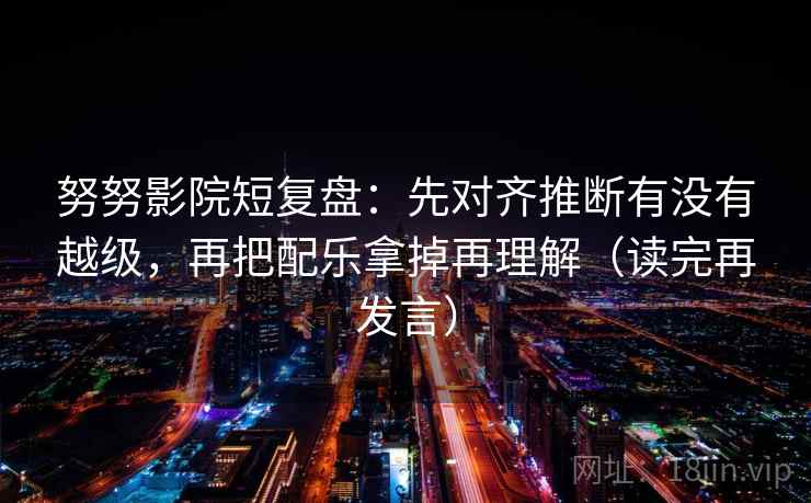 努努影院短复盘：先对齐推断有没有越级，再把配乐拿掉再理解（读完再发言）