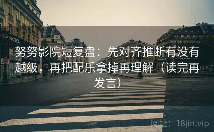 努努影院短复盘：先对齐推断有没有越级，再把配乐拿掉再理解（读完再发言）