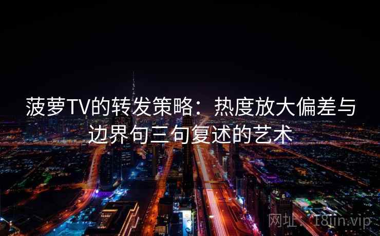 菠萝TV的转发策略:热度放大偏差与边界句三句复述的艺术 菠萝TV的转发策略:热度放大偏差与边界句三句复述的艺术