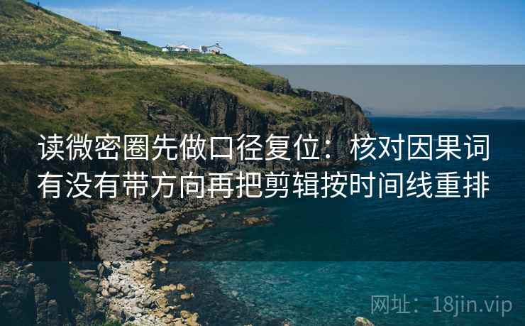 读微密圈先做口径复位:核对因果词有没有带方向再把剪辑按时间线重排 读微密圈先做口径复位:核对因果词有没有带方向再把剪辑按时间线重排
