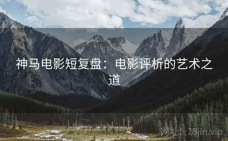 神马电影短复盘:电影评析的艺术之道 神马电影短复盘:电影评析的艺术之道