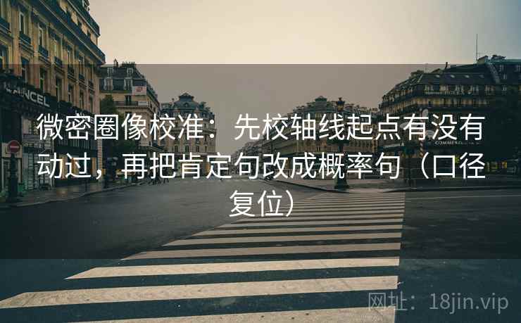 微密圈像校准:先校轴线起点有没有动过,再把肯定句改成概率句(口径复位) 微密圈像校准:先校轴线起点有没有动过,再把肯定句改成概率句(口径复位)
