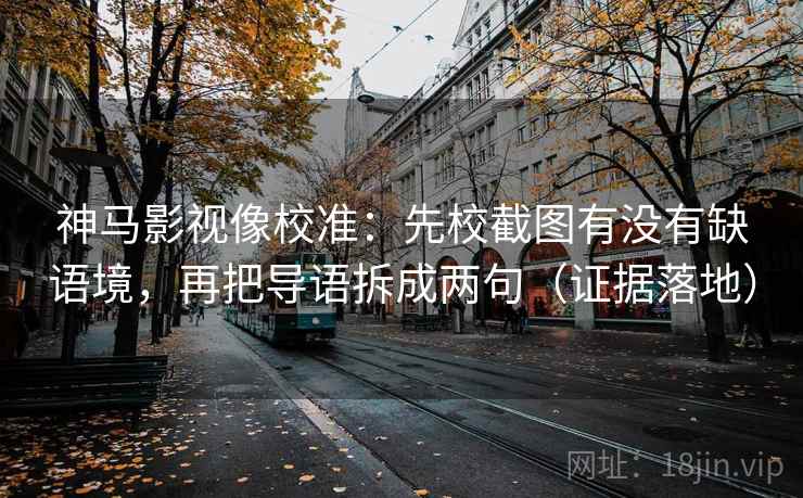 神马影视像校准:先校截图有没有缺语境,再把导语拆成两句(证据落地) 神马影视像校准:先校截图有没有缺语境,再把导语拆成两句(证据落地)