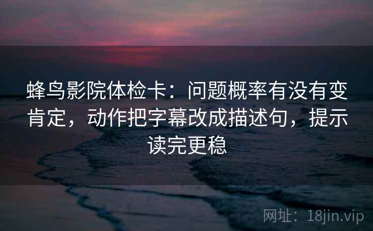 蜂鸟影院体检卡:问题概率有没有变肯定,动作把字幕改成描述句,提示读完更稳 蜂鸟影院体检卡:问题概率有没有变肯定,动作把字幕改成描述句,提示读完更稳